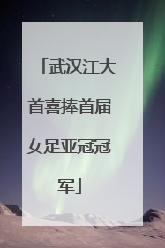 武汉江大首喜捧首届女足亚冠冠军