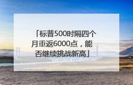 标普500时隔四个月重返6000点，能否继续挑战新高