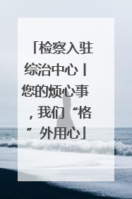 检察入驻综治中心丨您的烦心事，我们“格”外用心