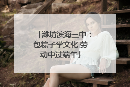 潍坊滨海三中：包粽子学文化 劳动中过端午