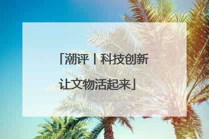 潮评丨科技创新让文物活起来