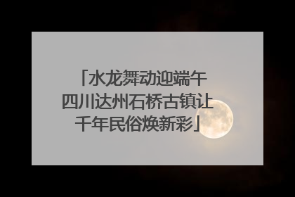 水龙舞动迎端午 四川达州石桥古镇让千年民俗焕新彩