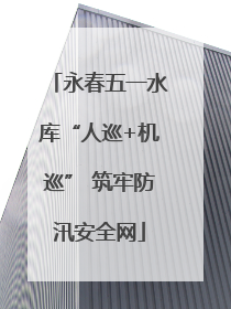 永春五一水库“人巡+机巡” 筑牢防汛安全网