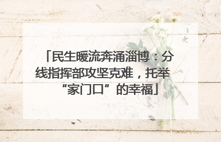民生暖流奔涌淄博：分线指挥部攻坚克难，托举“家门口”的幸福