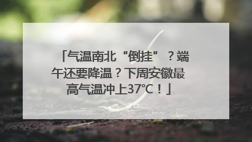 气温南北“倒挂”？端午还要降温？下周安徽最高气温冲上37℃！