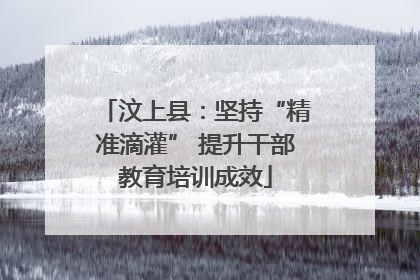 汶上县：坚持“精准滴灌” 提升干部教育培训成效