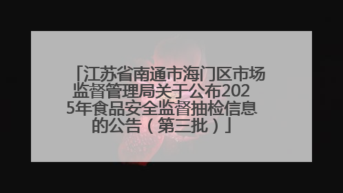 江苏省南通市海门区市场监督管理局关于公布2025年食品安全监督抽检信息的公告（第三批）