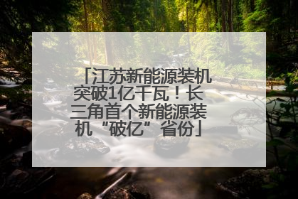 江苏新能源装机突破1亿千瓦！长三角首个新能源装机“破亿”省份