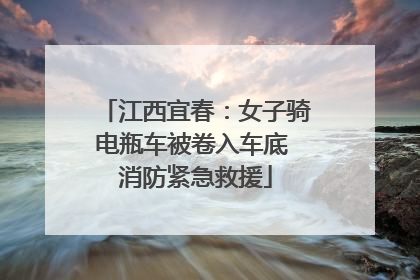 江西宜春：女子骑电瓶车被卷入车底 消防紧急救援