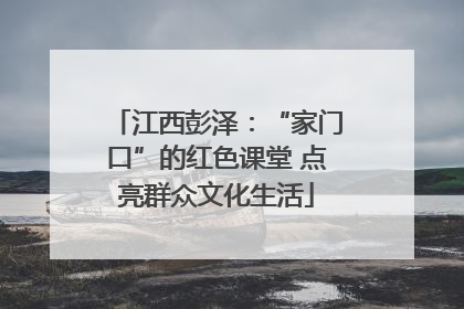 江西彭泽：“家门口”的红色课堂 点亮群众文化生活