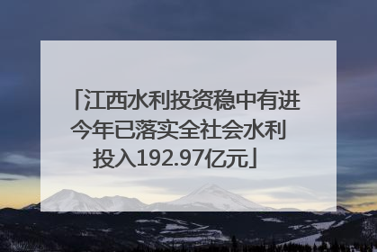 江西水利投资稳中有进 今年已落实全社会水利投入192.97亿元