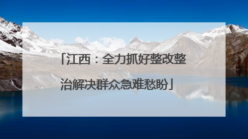 江西：全力抓好整改整治解决群众急难愁盼