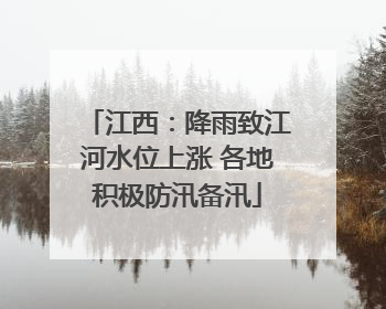 江西：降雨致江河水位上涨 各地积极防汛备汛