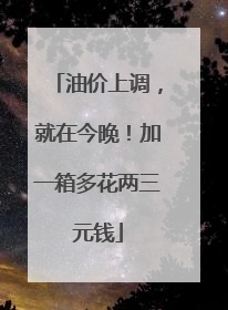 油价上调，就在今晚！加一箱多花两三元钱
