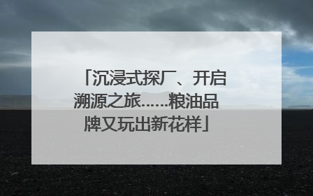 沉浸式探厂、开启溯源之旅……粮油品牌又玩出新花样