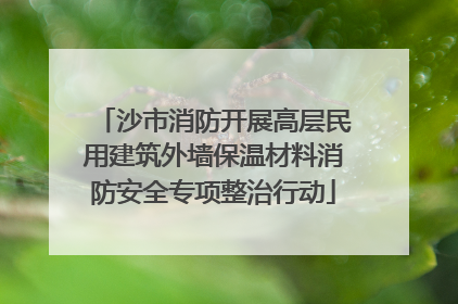 沙市消防开展高层民用建筑外墙保温材料消防安全专项整治行动