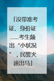 没带准考证、身份证……考生频出“小状况”，民警火速出马