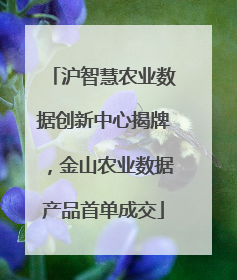 沪智慧农业数据创新中心揭牌，金山农业数据产品首单成交