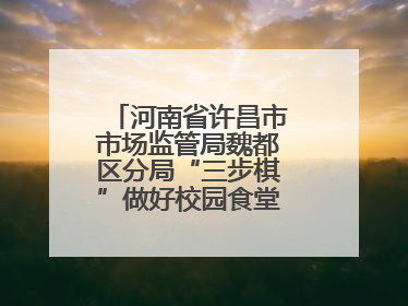 河南省许昌市市场监管局魏都区分局“三步棋”做好校园食堂开放日活动