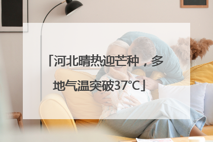 河北晴热迎芒种，多地气温突破37℃