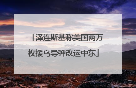 泽连斯基称美国两万枚援乌导弹改运中东