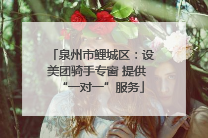 泉州市鲤城区：设美团骑手专窗 提供“一对一”服务