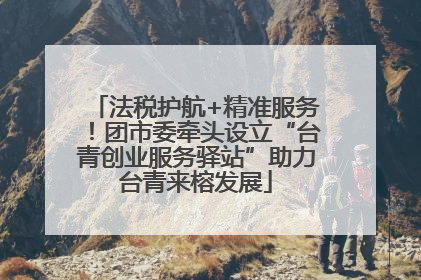 法税护航+精准服务！团市委牵头设立“台青创业服务驿站”助力台青来榕发展