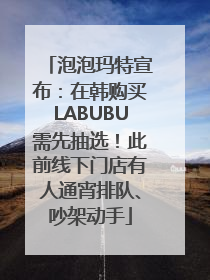 泡泡玛特宣布：在韩购买LABUBU需先抽选！此前线下门店有人通宵排队、吵架动手