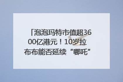 泡泡玛特市值超3600亿港元！10岁拉布布能否延续“哪吒”神话？｜热财经
