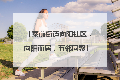 泰前街道向阳社区：向阳而居，五邻同聚