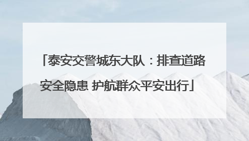 泰安交警城东大队：排查道路安全隐患 护航群众平安出行