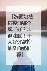 洗面奶祛痘控油哪个牌子好？击退油腻！十大好评款控油洗面奶推荐