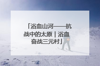 浴血山河——抗战中的太原｜浴血奋战三元村