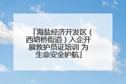 海盐经济开发区（西塘桥街道）入企开展救护员证培训 为生命安全护航