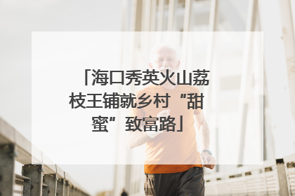 海口秀英火山荔枝王铺就乡村“甜蜜”致富路