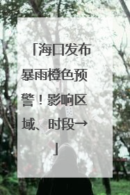 海口发布暴雨橙色预警！影响区域、时段→
