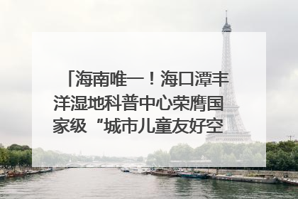 海南唯一！海口潭丰洋湿地科普中心荣膺国家级“城市儿童友好空间建设园区”称号