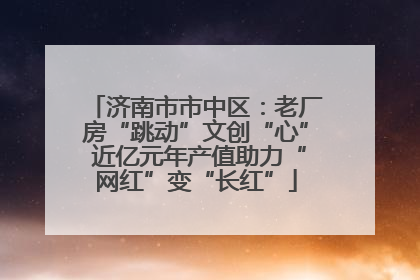 济南市市中区：老厂房“跳动”文创“心” 近亿元年产值助力“网红”变“长红”