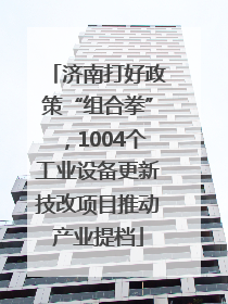 济南打好政策“组合拳”，1004个工业设备更新技改项目推动产业提档