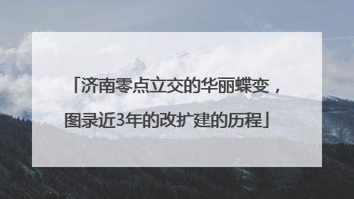 济南零点立交的华丽蝶变，图录近3年的改扩建的历程