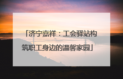 济宁嘉祥：工会驿站构筑职工身边的温馨家园