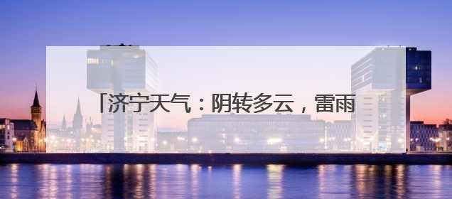 济宁天气：阴转多云，雷雨大风预警请市民注意防范