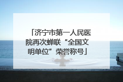 济宁市第一人民医院再次蝉联“全国文明单位”荣誉称号
