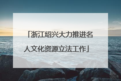 浙江绍兴大力推进名人文化资源立法工作