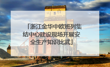 浙江金华中欧班列集结中心建设现场开展安全生产知识比武