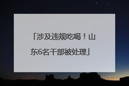 涉及违规吃喝！山东6名干部被处理