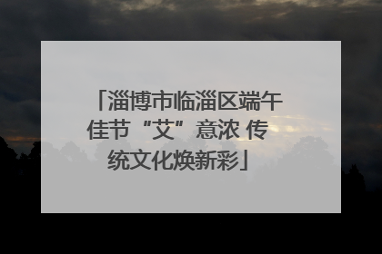 淄博市临淄区端午佳节“艾”意浓 传统文化焕新彩