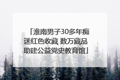 淮南男子30多年痴迷红色收藏 数万藏品助建公益党史教育馆