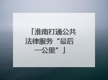 淮南打通公共法律服务“最后一公里”