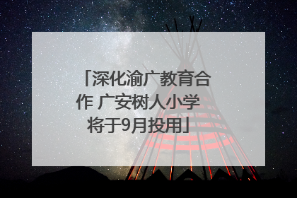 深化渝广教育合作 广安树人小学将于9月投用